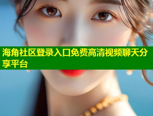 海角社区登录入口免费高清视频聊天分享平台 第1张 海角社区登录入口免费高清视频聊天分享平台 第1张