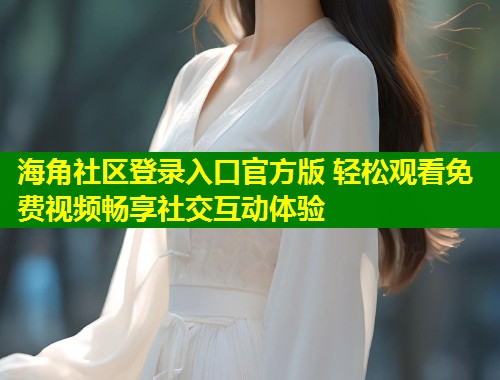 海角社区登录入口官方版 轻松观看免费视频畅享社交互动体验 第2张 海角社区登录入口官方版 轻松观看免费视频畅享社交互动体验 第2张