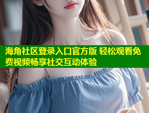 海角社区登录入口官方版 轻松观看免费视频畅享社交互动体验 第1张 海角社区登录入口官方版 轻松观看免费视频畅享社交互动体验 第1张