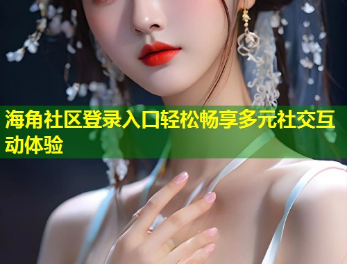 海角社区登录入口轻松畅享多元社交互动体验 第1张 海角社区登录入口轻松畅享多元社交互动体验 第1张