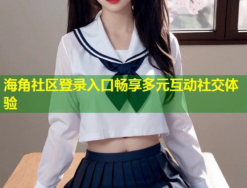 海角社区登录入口畅享多元互动社交体验 第1张 海角社区登录入口畅享多元互动社交体验 第1张