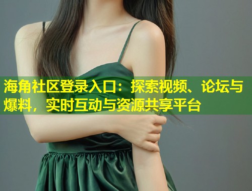 海角社区登录入口:探索视频、论坛与爆料,实时互动与资源共享平台 第1张 海角社区登录入口:探索视频、论坛与爆料,实时互动与资源共享平台 第1张