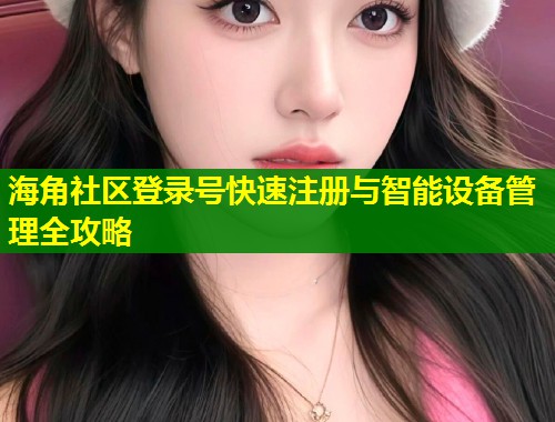 海角社区登录号快速注册与智能设备管理全攻略 第1张 海角社区登录号快速注册与智能设备管理全攻略 第1张