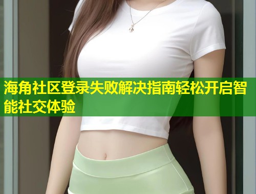 海角社区登录失败解决指南轻松开启智能社交体验 第1张 海角社区登录失败解决指南轻松开启智能社交体验 第1张