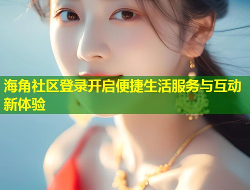 海角社区登录开启便捷生活服务与互动新体验 第1张 海角社区登录开启便捷生活服务与互动新体验 第1张