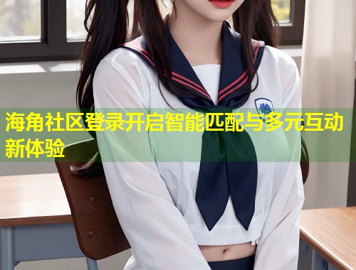 海角社区登录开启智能匹配与多元互动新体验 第2张 海角社区登录开启智能匹配与多元互动新体验 第2张