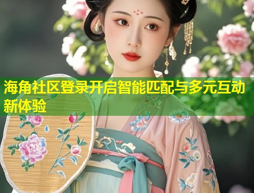 海角社区登录开启智能匹配与多元互动新体验 第1张 海角社区登录开启智能匹配与多元互动新体验 第1张