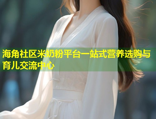 海角社区米奶粉平台一站式营养选购与育儿交流中心 第1张 海角社区米奶粉平台一站式营养选购与育儿交流中心 第1张