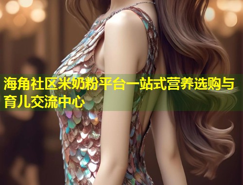 海角社区米奶粉平台一站式营养选购与育儿交流中心 第2张 海角社区米奶粉平台一站式营养选购与育儿交流中心 第2张