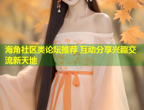 海角社区类论坛推荐 互动分享兴趣交流新天地 第2张 海角社区类论坛推荐 互动分享兴趣交流新天地 第2张