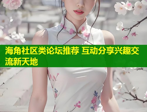 海角社区类论坛推荐 互动分享兴趣交流新天地 第1张 海角社区类论坛推荐 互动分享兴趣交流新天地 第1张