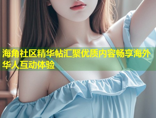 海角社区精华帖汇聚优质内容畅享海外华人互动体验 第1张 海角社区精华帖汇聚优质内容畅享海外华人互动体验 第1张