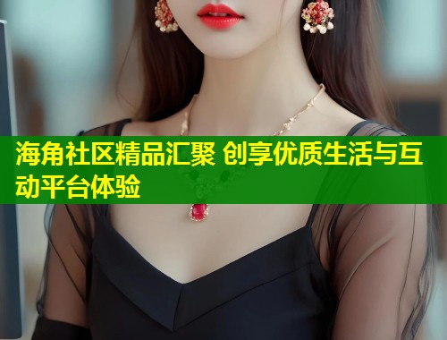 海角社区精品汇聚 创享优质生活与互动平台体验 第1张 海角社区精品汇聚 创享优质生活与互动平台体验 第1张