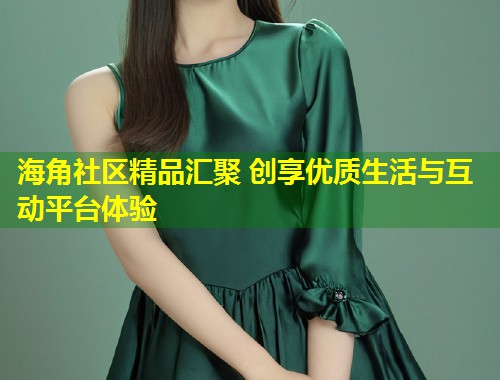 海角社区精品汇聚 创享优质生活与互动平台体验 第2张 海角社区精品汇聚 创享优质生活与互动平台体验 第2张