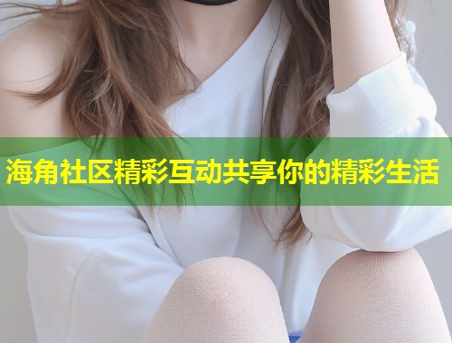 海角社区精彩互动共享你的精彩生活 第1张 海角社区精彩互动共享你的精彩生活 第1张