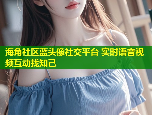 海角社区蓝头像社交平台 实时语音视频互动找知己 第1张 海角社区蓝头像社交平台 实时语音视频互动找知己 第1张