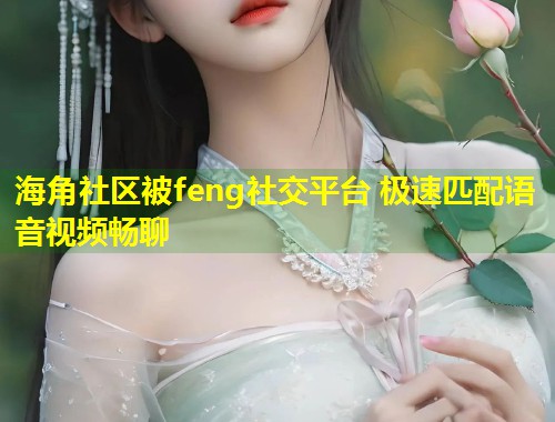 海角社区被feng社交平台 极速匹配语音视频畅聊 第1张 海角社区被feng社交平台 极速匹配语音视频畅聊 第1张