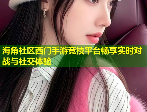 海角社区西门手游竞技平台畅享实时对战与社交体验 第1张 海角社区西门手游竞技平台畅享实时对战与社交体验 第1张