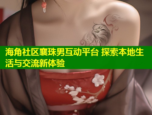 海角社区襄珠男互动平台 探索本地生活与交流新体验  第1张