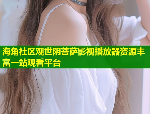 海角社区观世阴菩萨影视播放器资源丰富一站观看平台 第1张 海角社区观世阴菩萨影视播放器资源丰富一站观看平台 第1张