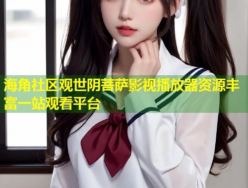 海角社区观世阴菩萨影视播放器资源丰富一站观看平台 第2张 海角社区观世阴菩萨影视播放器资源丰富一站观看平台 第2张