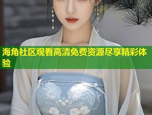 海角社区观看高清免费资源尽享精彩体验 第1张 海角社区观看高清免费资源尽享精彩体验 第1张