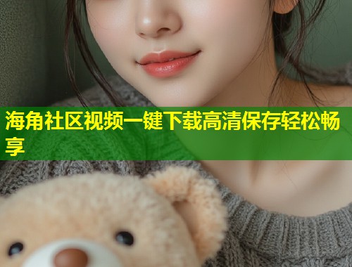 海角社区视频一键下载高清保存轻松畅享 第1张 海角社区视频一键下载高清保存轻松畅享 第1张
