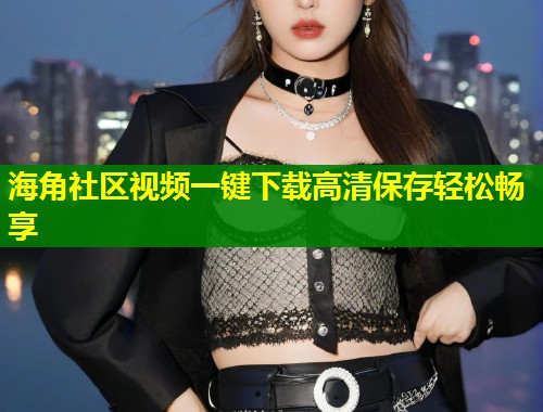 海角社区视频一键下载高清保存轻松畅享 第2张 海角社区视频一键下载高清保存轻松畅享 第2张