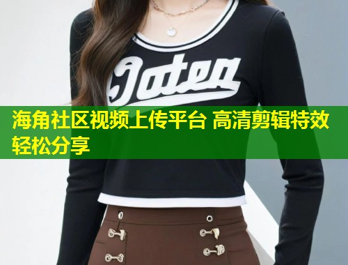 海角社区视频上传平台 高清剪辑特效轻松分享 第1张 海角社区视频上传平台 高清剪辑特效轻松分享 第1张