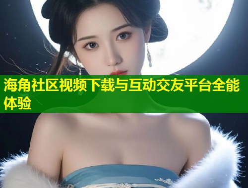 海角社区视频下载与互动交友平台全能体验 第1张 海角社区视频下载与互动交友平台全能体验 第1张