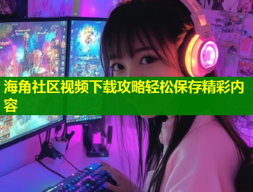 海角社区视频下载攻略轻松保存精彩内容  第1张
