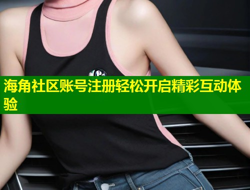 海角社区账号注册轻松开启精彩互动体验 第2张 海角社区账号注册轻松开启精彩互动体验 第2张