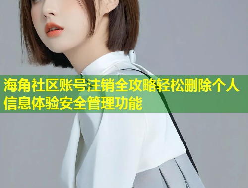 海角社区账号注销全攻略轻松删除个人信息体验安全管理功能 第1张 海角社区账号注销全攻略轻松删除个人信息体验安全管理功能 第1张