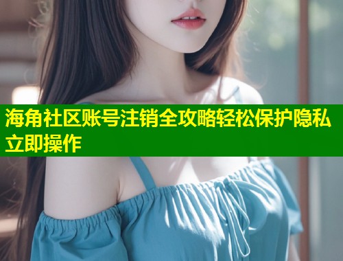 海角社区账号注销全攻略轻松保护隐私立即操作 第1张 海角社区账号注销全攻略轻松保护隐私立即操作 第1张