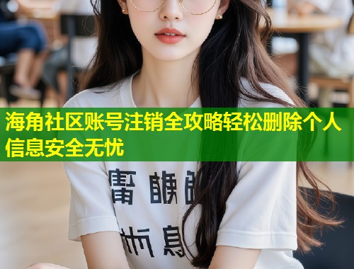 海角社区账号注销全攻略轻松删除个人信息安全无忧 第1张 海角社区账号注销全攻略轻松删除个人信息安全无忧 第1张