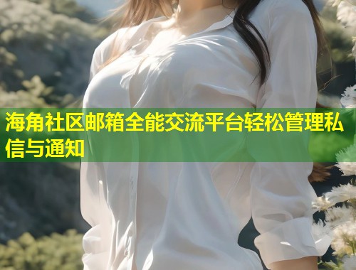 海角社区邮箱全能交流平台轻松管理私信与通知 第1张 海角社区邮箱全能交流平台轻松管理私信与通知 第1张