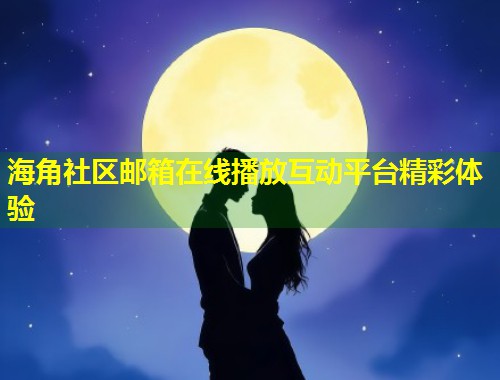 海角社区邮箱在线播放互动平台精彩体验 第1张 海角社区邮箱在线播放互动平台精彩体验 第1张