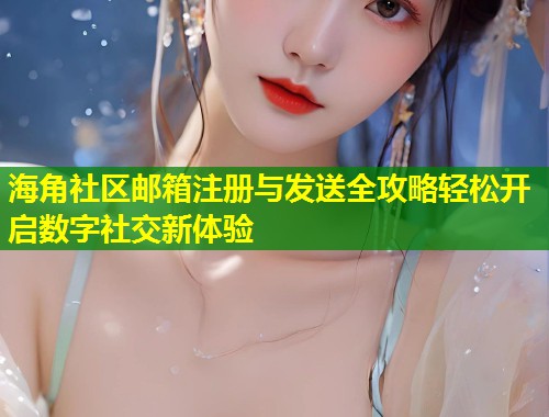 海角社区邮箱注册与发送全攻略轻松开启数字社交新体验 第2张 海角社区邮箱注册与发送全攻略轻松开启数字社交新体验 第2张