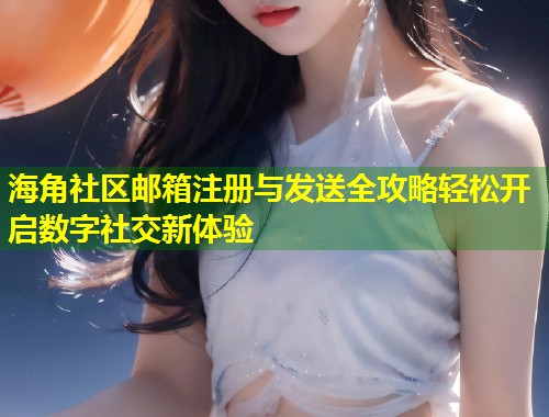 海角社区邮箱注册与发送全攻略轻松开启数字社交新体验 第1张 海角社区邮箱注册与发送全攻略轻松开启数字社交新体验 第1张