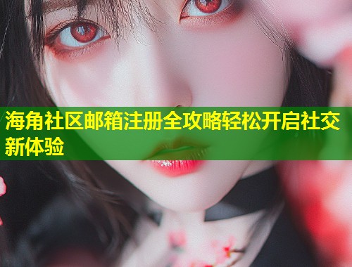 海角社区邮箱注册全攻略轻松开启社交新体验 第2张 海角社区邮箱注册全攻略轻松开启社交新体验 第2张