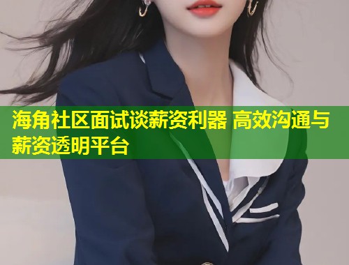 海角社区面试谈薪资利器 高效沟通与薪资透明平台 第1张 海角社区面试谈薪资利器 高效沟通与薪资透明平台 第1张