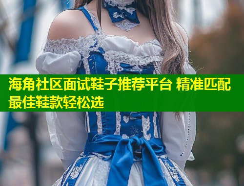 海角社区面试鞋子推荐平台 精准匹配最佳鞋款轻松选 第2张 海角社区面试鞋子推荐平台 精准匹配最佳鞋款轻松选 第2张