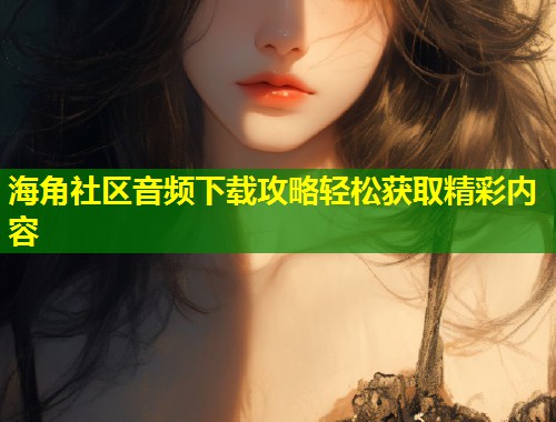 海角社区音频下载攻略轻松获取精彩内容 第1张 海角社区音频下载攻略轻松获取精彩内容 第1张