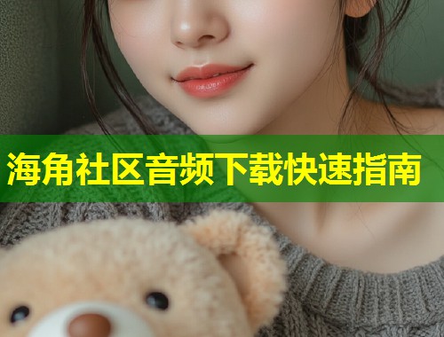 海角社区音频下载快速指南 第1张 海角社区音频下载快速指南 第1张