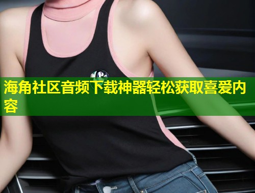 海角社区音频下载神器轻松获取喜爱内容 第1张 海角社区音频下载神器轻松获取喜爱内容 第1张