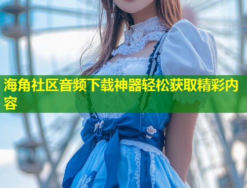 海角社区音频下载神器轻松获取精彩内容 第1张 海角社区音频下载神器轻松获取精彩内容 第1张
