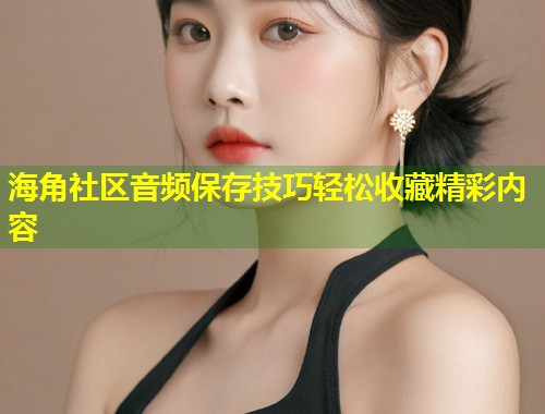 海角社区音频保存技巧轻松收藏精彩内容 第1张 海角社区音频保存技巧轻松收藏精彩内容 第1张