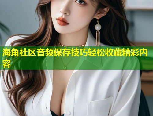 海角社区音频保存技巧轻松收藏精彩内容 第2张 海角社区音频保存技巧轻松收藏精彩内容 第2张