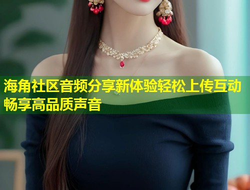 海角社区音频分享新体验轻松上传互动畅享高品质声音 第1张 海角社区音频分享新体验轻松上传互动畅享高品质声音 第1张
