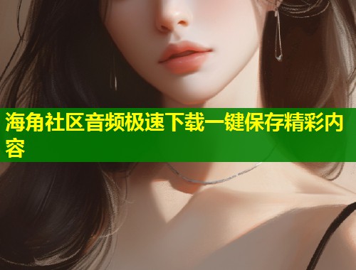 海角社区音频极速下载一键保存精彩内容 第1张 海角社区音频极速下载一键保存精彩内容 第1张